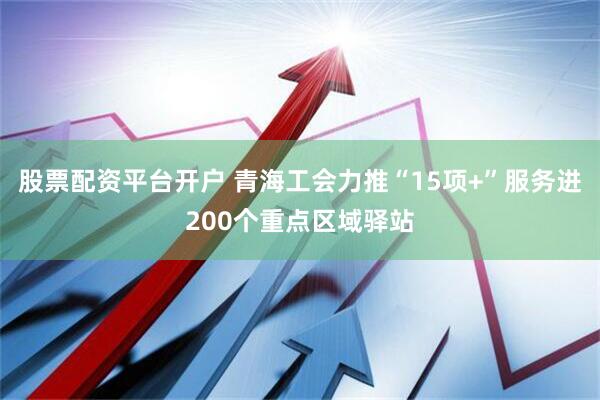 股票配资平台开户 青海工会力推“15项+”服务进200个重点区域驿站