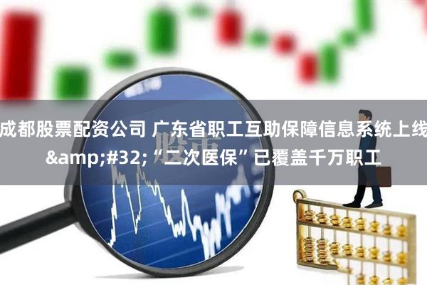 成都股票配资公司 广东省职工互助保障信息系统上线&#32;“二次医保”已覆盖千万职工