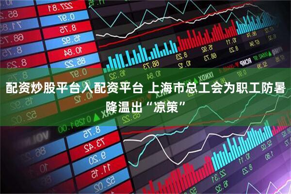 配资炒股平台入配资平台 上海市总工会为职工防暑降温出“凉策”
