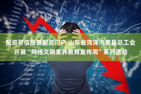 配资可信股票配资门户 山东省菏泽市曹县总工会开展“网络文明素养教育宣传周”系列活动
