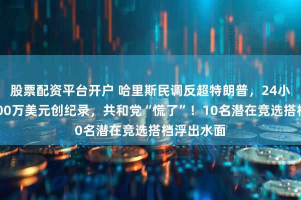 股票配资平台开户 哈里斯民调反超特朗普，24小时吸金8100万美元创纪录，共和党“慌了”！10名潜在竞选搭档浮出水面