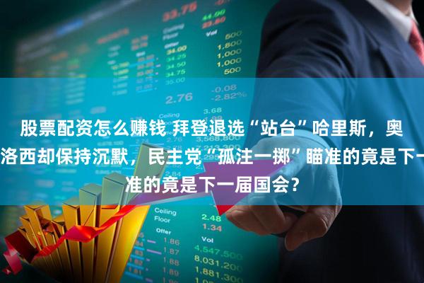 股票配资怎么赚钱 拜登退选“站台”哈里斯，奥巴马、佩洛西却保持沉默，民主党“孤注一掷”瞄准的竟是下一届国会？