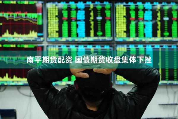 南平期货配资 国债期货收盘集体下挫