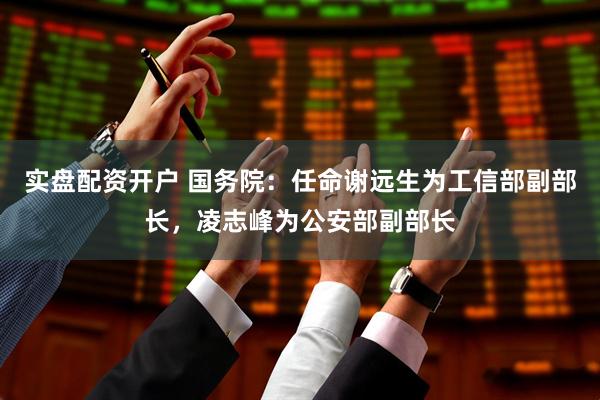 实盘配资开户 国务院：任命谢远生为工信部副部长，凌志峰为公安部副部长
