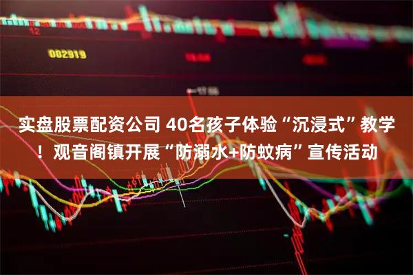 实盘股票配资公司 40名孩子体验“沉浸式”教学！观音阁镇开展“防溺水+防蚊病”宣传活动