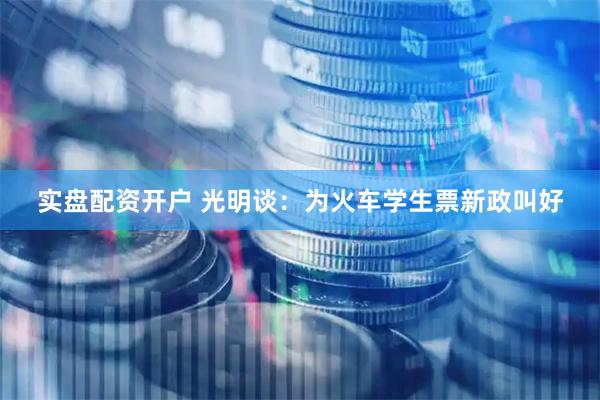 实盘配资开户 光明谈：为火车学生票新政叫好