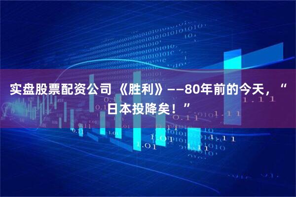 实盘股票配资公司 《胜利》——80年前的今天，“日本投降矣！”