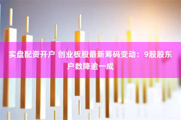 实盘配资开户 创业板股最新筹码变动：9股股东户数降逾一成