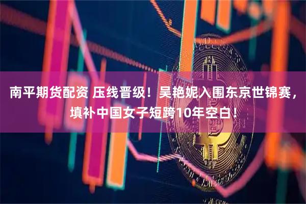 南平期货配资 压线晋级！吴艳妮入围东京世锦赛，填补中国女子短跨10年空白！