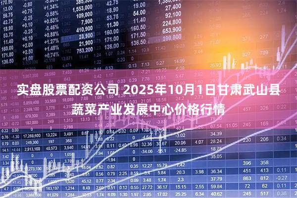 实盘股票配资公司 2025年10月1日甘肃武山县蔬菜产业发展中心价格行情