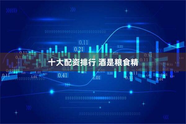 十大配资排行 酒是粮食精