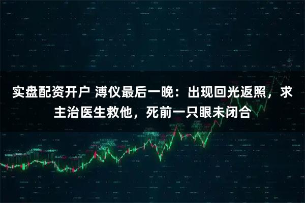 实盘配资开户 溥仪最后一晚：出现回光返照，求主治医生救他，死前一只眼未闭合