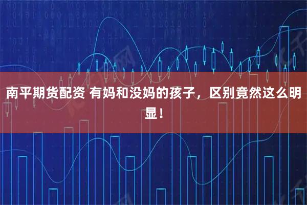 南平期货配资 有妈和没妈的孩子，区别竟然这么明显！