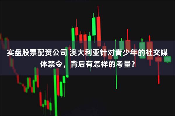 实盘股票配资公司 澳大利亚针对青少年的社交媒体禁令，背后有怎样的考量？