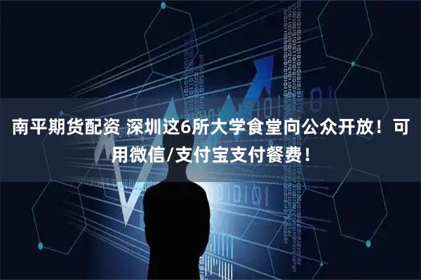 南平期货配资 深圳这6所大学食堂向公众开放！可用微信/支付宝支付餐费！